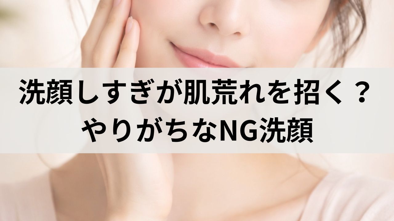 洗顔しすぎが肌荒れを招く？やりがちなNG洗顔と正しい頻度を解説