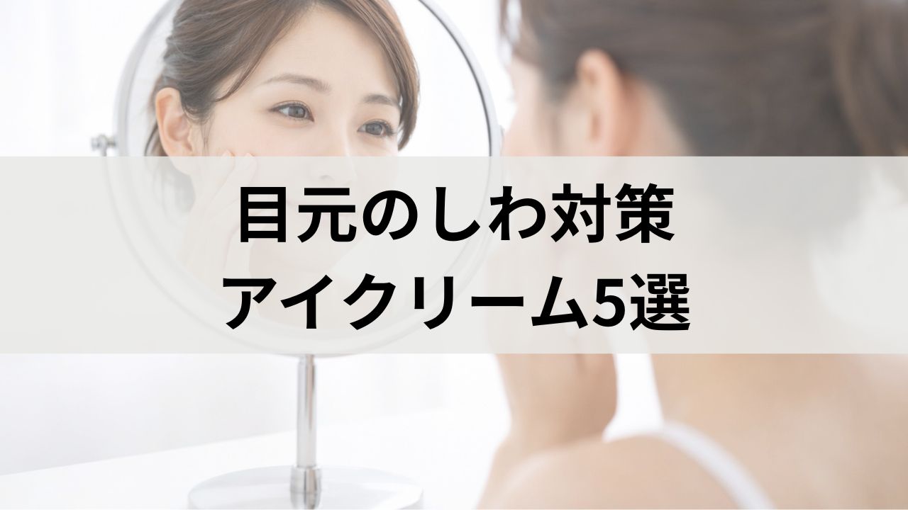 目元のしわ対策アイクリーム5選｜乾燥小じわ・ハリ不足を改善