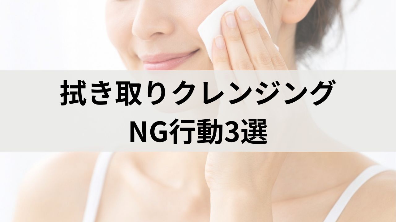 拭き取りクレンジングNG行動3選｜敏感肌・乾燥肌を守る正しい使い方