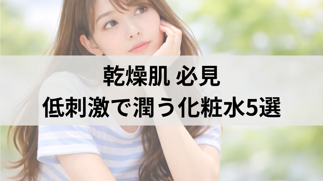 乾燥肌で化粧水が合わない人必見｜低刺激でしっとり潤う化粧水5選
