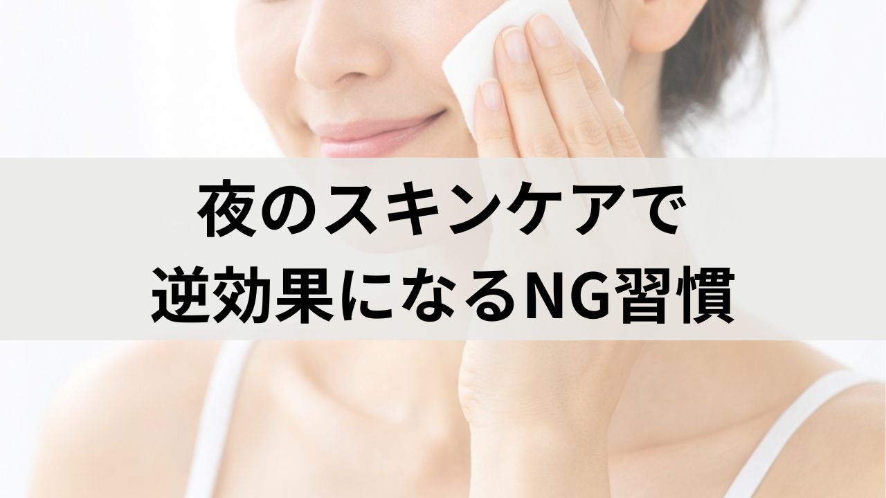 夜のスキンケアで逆効果になるNG習慣｜肌荒れを防ぐ正しいケア方法