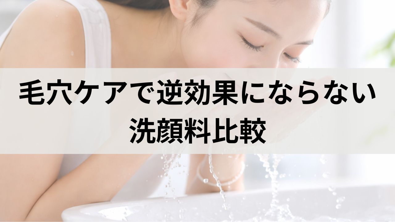 毛穴ケアで逆効果にならない洗顔料比較｜黒ずみを悪化させない選び方