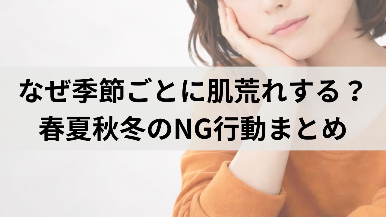 なぜ季節ごとに肌荒れする？春夏秋冬のスキンケアNG行動まとめ