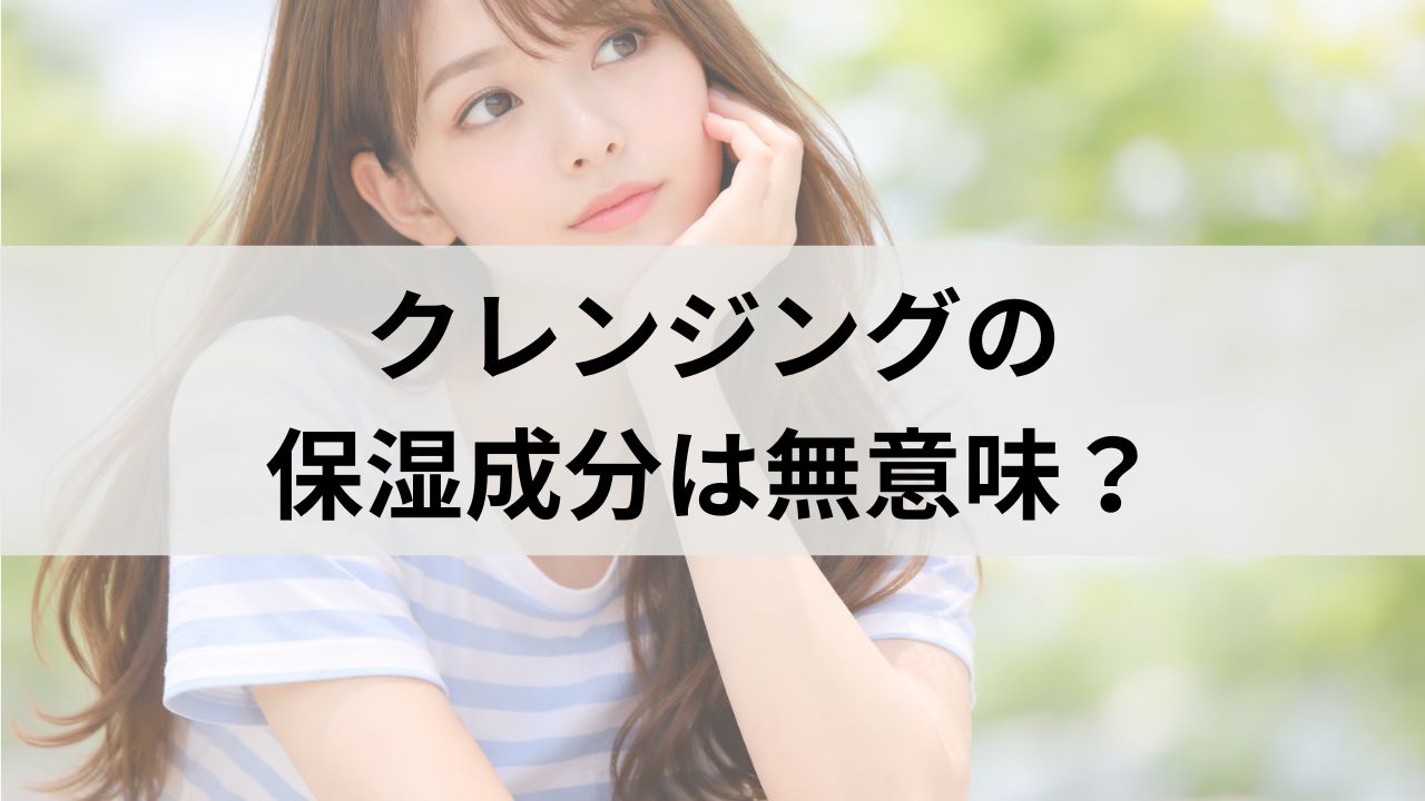 クレンジングの保湿成分は無意味？