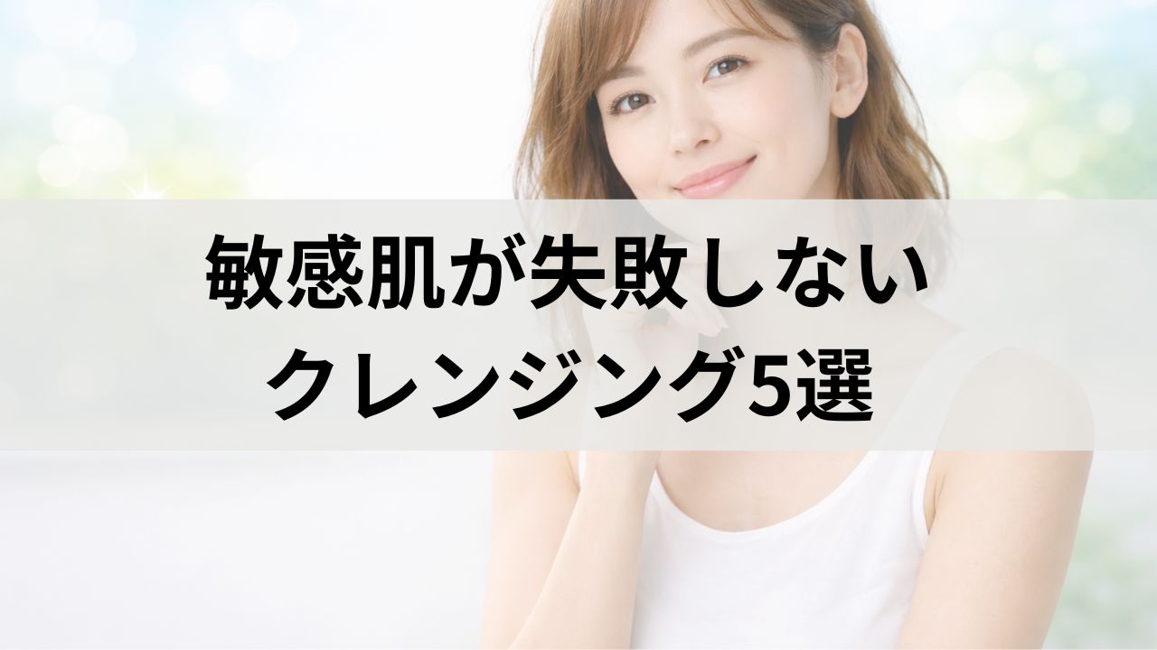 敏感肌が失敗しにくいクレンジング比較5選｜ヒリヒリしない選び方