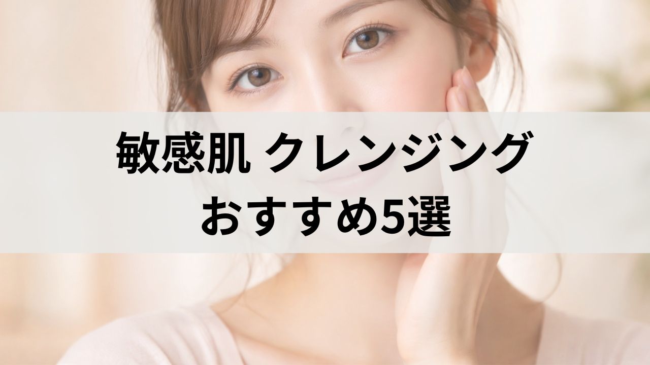 敏感肌クレンジングおすすめ5選｜失敗しない選び方と成分別比較