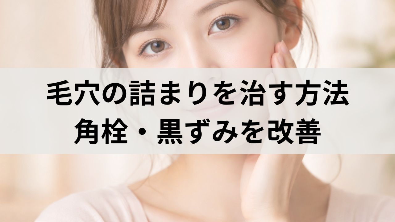 毛穴の詰まりを治す方法｜角栓・黒ずみを改善する正しいスキンケア